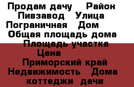 Продам дачу. › Район ­ Пивзавод › Улица ­ Пограничная › Дом ­ 284 › Общая площадь дома ­ 30 › Площадь участка ­ 85 › Цена ­ 350 000 - Приморский край Недвижимость » Дома, коттеджи, дачи продажа   